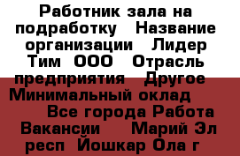 Работник зала на подработку › Название организации ­ Лидер Тим, ООО › Отрасль предприятия ­ Другое › Минимальный оклад ­ 15 000 - Все города Работа » Вакансии   . Марий Эл респ.,Йошкар-Ола г.